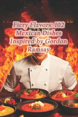 Fiery Flavors: 102 Mexican Dishes Inspired by Gordon Ramsay by Haven, Savory Sensations Culinary