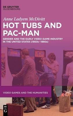 Hot Tubs and Pac-Man: Gender and the Early Video Game Industry in the United States (1950s-1980s) by McDivitt, Anne Ladyem