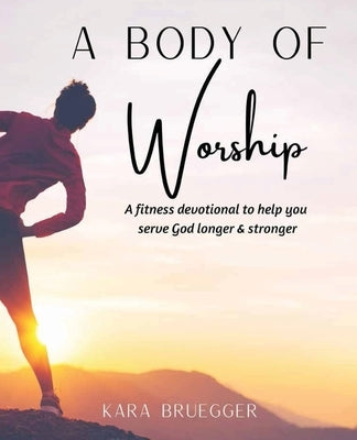 A Body of Worship: A Fitness Devotional To Help You Serve God Longer & Serve God Stronger by Bruegger, Kara