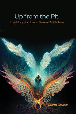 Up from the Pit: The Holy Spirit and Sexual Addiction by Johnson, Pete