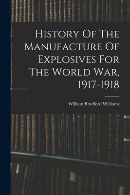History Of The Manufacture Of Explosives For The World War, 1917-1918 by Williams, William Bradford
