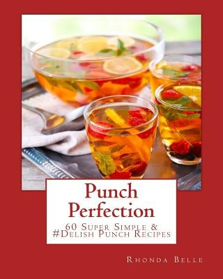 Punch Perfection: 60 Super Simple &#Delish Punch Recipes by Belle, Rhonda