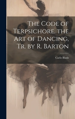 The Code of Terpsichore. the Art of Dancing, Tr. by R. Barton by Blasis, Carlo