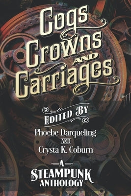 Cogs, Crowns, and Carriages: A Steampunk Anthology (Second Edition) by Darqueling, Phoebe