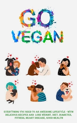 Go Vegan: Everything You Need to an Awesome Lifestyle - With Delicious Recipes and Lose Weight, Diet, Diabetes, Fitness, Heart Disease, Good Health by Harris, George