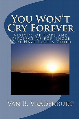 You Won't Cry Forever: Visions of Hope and Perspective for Those Who Have Lost a Child by Vradenburg, Van B.