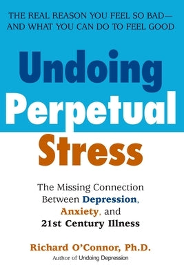 Undoing Perpetual Stress: The Missing Connection Between Depression, Anxiety and 21stcentury Illness by O'Connor, Richard