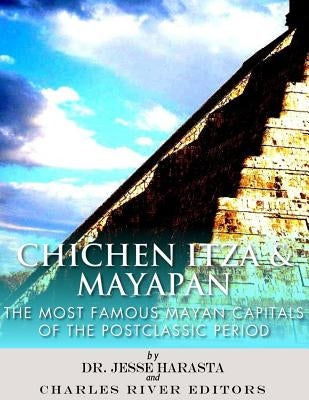 Chichen Itza & Mayapan: The Most Famous Mayan Capitals of the Postclassic Period by Harasta, Jesse
