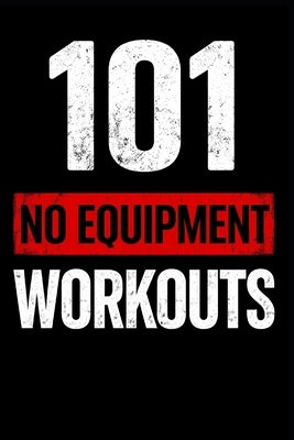 101 No Equipment Workouts: Build Strength, Burn Fat, and Boost Endurance at Home by Myers, Erik