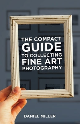 The Compact Guide to Collecting Fine Art Photography by Miller, Daniel