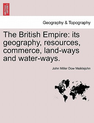 The British Empire: Its Geography, Resources, Commerce, Land-Ways and Water-Ways. by Meiklejohn, John Miller Dow