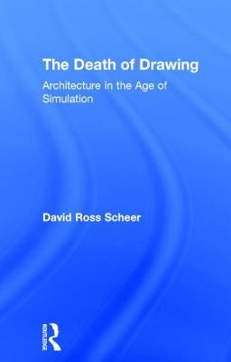 The Death of Drawing: Architecture in the Age of Simulation by Scheer, David