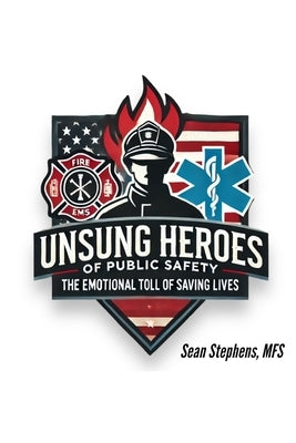 The Unsung Heroes of Public Safety: The Emotional Toll of Saving Lives by Stephens, Sean Anthony