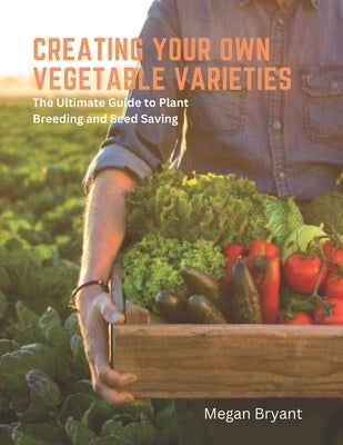 Creating Your Own Vegetable Varieties: The Ultimate Guide to Plant Breeding and Seed Saving by Bryant, Megan
