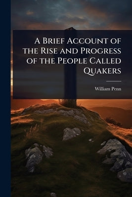 A Brief Account of the Rise and Progress of the People Called Quakers by Penn, William