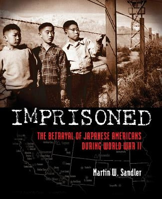 Imprisoned: The Betrayal of Japanese Americans During World War II by Sandler, Martin W.