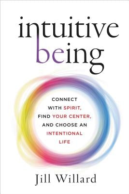Intuitive Being: Connect with Spirit, Find Your Center, and Choose an Intentional Life by Willard, Jill
