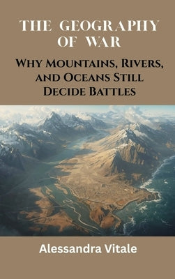 The Geography of War: Why Mountains, Rivers, and Oceans Still Decide Battles by Vitale, Alessandra