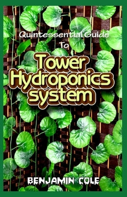 Quintessential Guide To Tower Hydroponics System: Perfect Manual to setting up a DIY hydroponics Tower Garden! by Cole, Benjamin