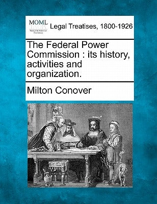 The Federal Power Commission: Its History, Activities and Organization. by Conover, Milton