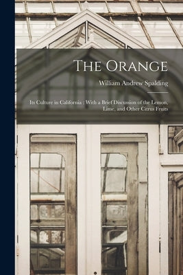 The Orange: Its Culture in California: With a Brief Discussion of the Lemon, Lime, and Other Citrus Fruits by Spalding, William Andrew