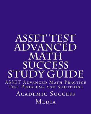 ASSET Test Advanced Math Success Study Guide: ASSET Advanced Math Practice Test Problems and Solutions by Academic Success Media