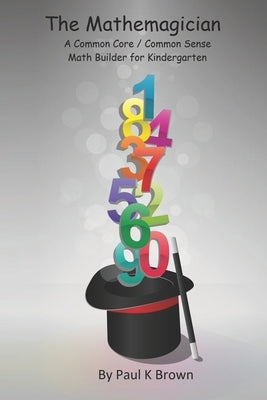 The Mathemagician: A Common Core/Common Sense Math Builder for Kindergarten by Brown, Paul K.