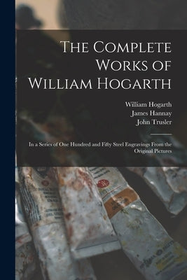The Complete Works of William Hogarth: in a Series of One Hundred and Fifty Steel Engravings From the Original Pictures by Hogarth, William 1697-1764