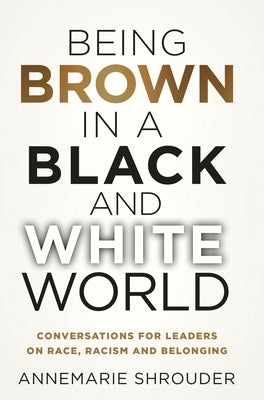 Being Brown in a Black and White World. Conversations for Leaders about Race, Racism and Belonging by Shrouder, Annemarie