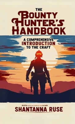 The Bounty Hunter's Handbook: A Comprehensive Introduction to the Craft by Ruse, Shantanna