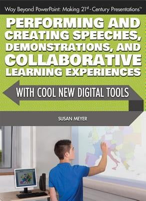 Performing and Creating Speeches, Demonstrations, and Collaborative Learning Experiences with Cool New Digital Tools by Meyer, Susan