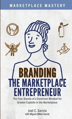 Branding the Marketplace Entrepreneur: The Four Brands of a Dominion Mindset for Greater Exploits in the Marketplace by Garcia, Joel C.