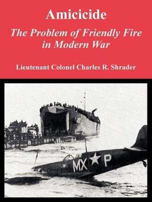 Amicicide: The Problem of Friendly Fire in Modern War by Shrader, Charles R.