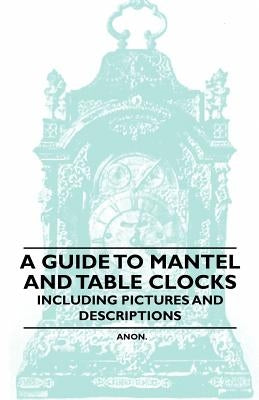 A Guide to Mantel and Table Clocks - Including Pictures and Descriptions by Anon