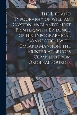 The Life and Typography of William Caxton, England's First Printer, With Evidence of His Typographical Connection With Colard Mansion, the Printer at by Anonymous