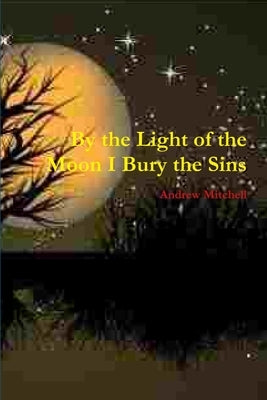 By the Light of the Moon I Bury the Sins by Mitchell, Andrew