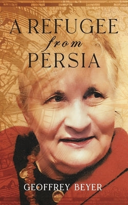 A Refugee from Persia: An extraordinary biography traversing Iran, Europe and the Americas. by Beyer, Geoffrey