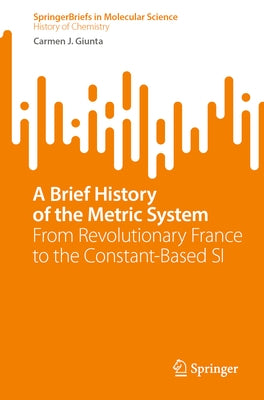 A Brief History of the Metric System: From Revolutionary France to the Constant-Based Si by Giunta, Carmen J.