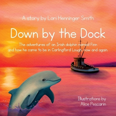 Down by the Dock: The adventures of an Irish dolphin named Finn and how he came to be in Carlingford Lough, now and again. by Henninger Smith, Lori