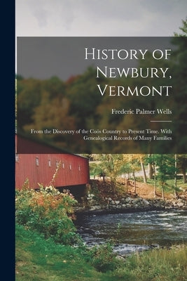 History of Newbury, Vermont: From the Discovery of the Coös Country to Present Time. With Genealogical Records of Many Families by Wells, Frederic Palmer