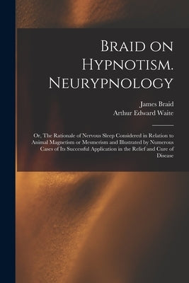 Braid on Hypnotism. Neurypnology; or, The Rationale of Nervous Sleep Considered in Relation to Animal Magnetism or Mesmerism and Illustrated by Numero by Braid, James 1795?-1860