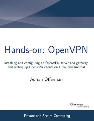 Hands-on: OpenVPN: Installing and configuring an OpenVPN server and gateway, and setting up OpenVPN clients on Linux and Android by Offerman, Adrian