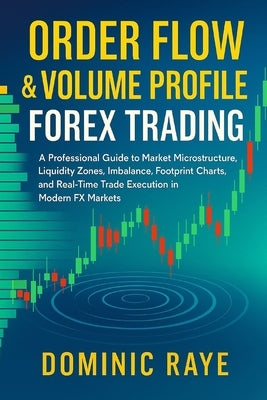 Order Flow & Volume Profile Forex Trading: A Professional Guide to Market Microstructure, Liquidity Zones, Imbalance, Footprint Charts, and Real-Time by Raye, Dominic