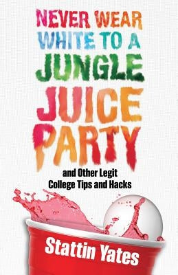Never Wear White to a Jungle Juice Party: and Other Legit College Tips and Hacks by Yates, Stattin