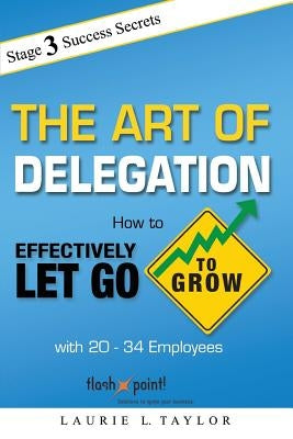 The Art of Delegation: How to Effectively Let Go to Grow with 20-34 Employees by Taylor, Laurie L.