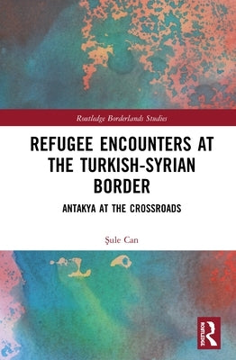 Refugee Encounters at the Turkish-Syrian Border: Antakya at the Crossroads by Can, Şule