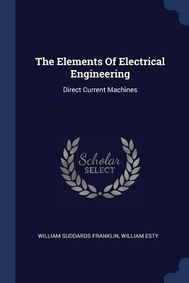 The Elements Of Electrical Engineering: Direct Current Machines by Franklin, William Suddards