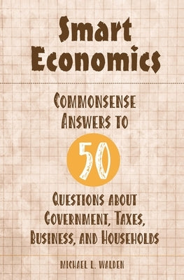 Smart Economics: Commonsense Answers to 50 Questions about Government, Taxes, Business, and Households by Walden, Michael