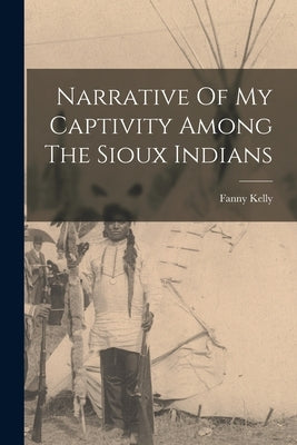 Narrative Of My Captivity Among The Sioux Indians by Kelly, Fanny