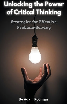 Unlocking the Power of Critical Thinking: Strategies for Effective Problem-Solving by Poliman, Adam